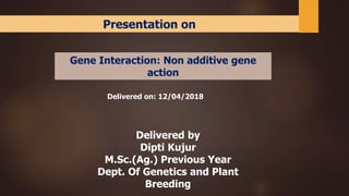 Gene Interaction: Non additive gene
action
Delivered on: 12/04/2018
Delivered by
Dipti Kujur
M.Sc.(Ag.) Previous Year
Dept. Of Genetics and Plant
Breeding
Presentation on
 