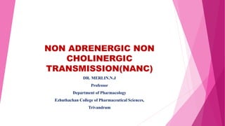 NON ADRENERGIC NON
CHOLINERGIC
TRANSMISSION(NANC)
DR. MERLIN.N.J
Professor
Department of Pharmacology
Ezhuthachan College of Pharmaceutical Sciences,
Trivandrum
 