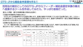 九州運輸局
GTFS-JPから補助金申請書を作る①
9
活用法の検討としてのGTFS-JPからフィーダー補助金認定申請の様式
へ変換するツールを作成してみたら、やっぱり面倒だった。
発生した問題 （運行計画概要書と同様の点を除く）
①系統の申請番号が判断出来ない
GTFS-JPには申請番号を入れる箇所が無いので、変換の過程で手作業にて入力をする必要がある。また、入力ルー
ルが徹底されていないroutes.txtの情報では系統の区別が出来ないので、通過する停留所の一覧など複数の情報を組
み合わせたものを表示した入力様式を作成しなければならない。
②距離が必須とされていない
フィーダー補助金申請においては主系統とみなし系統の判断が必要になるが、判断する為の要素となる「距離」が必
須とされていない。その為、①と同様に手入力の工程と入力様式が必要となる。
表１　地域公共交通確保維持事業により運行を確保・維持する運行系統の概要及び運行予定者（地域内フィーダー系統） 30年度
起点 経由地 終点
運行態様の
別
基準ロで該
当する要件
接続する補助対象地
域間幹線系統等との
接続確保策
基準ニで該当
する要件
（別表７のみ）
（循環）
　 20.3 km
往 12.5 km
復 12.5 km
往 km
復 km
往 km
復 km
往 km
復 km
日
日
日
計画運
行日数
計画運行
回数
回
回
回
回
回
地域内フィーダー系統の基準適合
（別表７及び別表９）
市区町村 運行予定者名
運行系統名
（申請番号）
運行系統
再
編
特
例
措
置
〇〇 〇〇市役所 〇〇
(4)
〇〇市
✕✕町
(1) 〇〇線 365 1,825 路線定期 ①
日
300 1,200 〇 路線定期 ①
日
△△線 〇〇 〇〇センター △△
地域間幹線系統である●
●バスの▲▲線と◇◇停
留場にて接続
③
●●タクシー有限会社 (3) □□線 ✕✕地区 300 1,500 区域
(5) 　 　
②（１）
✕✕停留場において、鉄
道■■駅と接続 ①
〇〇交通株式会社
系統
キロ程
　
　
地域間幹線系統である●
●バスの▲▲線と◇◇停
留場にて接続
③
(2)
主系統のみを記載。回数について
は主系統とみなし系統の合算、日
数については主系統かみなし系統
のいずれかが運行する日数。
 