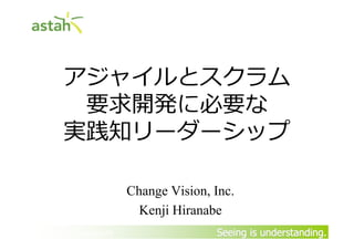 アジャイルとスクラム
         要求開発に必要な
        実践知リーダーシップ

                        Change Vision, Inc.
                          Kenji Hiranabe
By Yasunobu Kawaguchi                  Seeing is understanding.
 