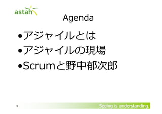 Agenda

•アジャイルとは
•アジャイルの現場
•Scrumと野中 卙

5

Seeing is understanding.

 