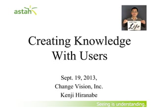 Seeing is understanding.Seeing is understanding.
Creating Knowledge
With Users
Sept. 19, 2013,
Change Vision, Inc.
Kenji Hiranabe
 