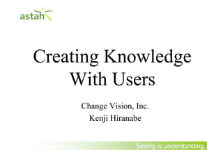 Seeing is understanding.Seeing is understanding.
Creating Knowledge
With Users
Change Vision, Inc.
Kenji Hiranabe
By Yasunobu Kawaguchi
 
