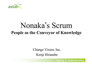 Seeing is understanding.Seeing is understanding.
Nonaka’s Scrum
People as the Conveyor of Knowledge
Change Vision, Inc.
Kenji Hiranabe
By Yasunobu Kawaguchi
 