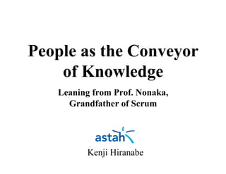 People as the Conveyor
of Knowledge
Leaning from Prof. Nonaka,
Grandfather of Scrum
Kenji Hiranabe
By Yasunobu Kawaguchi
 