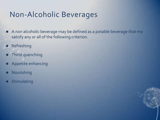 Non-Alcoholic Beverages

   A non alcoholic beverage may be defined as a potable beverage that my
    satisfy any or all of the following criterion.
   Refreshing
   Thirst quenching
   Appetite enhancing
   Nourishing
   Stimulating
 
