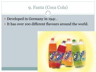 9. Fanta (Coca Cola)
 Developed in Germany in 1941 .
 It has over 100 different flavours around the world.
 