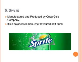6. SPRITE
 Manufactured and Produced by Coca Cola
Company.
 It’s a colorless lemon-lime flavoured soft drink.
 