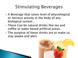  A Beverage that raises level of physiological
or nervous activity in the body of any
biological system .
 These Can be natural drinks like tea and
coffee or water based artificial juices.
 The purpose of these drinks are to make us
stay awake and alert.
 