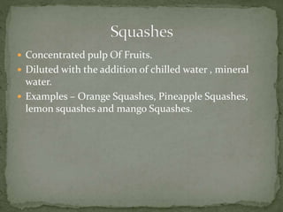 Concentrated pulp Of Fruits.
 Diluted with the addition of chilled water , mineral
water.
 Examples – Orange Squashes, Pineapple Squashes,
lemon squashes and mango Squashes.
 