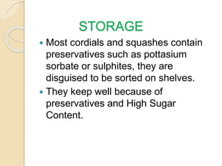 STORAGE
 Most cordials and squashes contain
preservatives such as pottasium
sorbate or sulphites, they are
disguised to be sorted on shelves.
 They keep well because of
preservatives and High Sugar
Content.
 