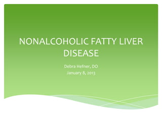 NONALCOHOLIC FATTY LIVER
DISEASE
Debra Hefner, DO
January 8, 2013
 