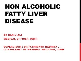 NON ALCOHOLIC
FATTY LIVER
DISEASE
DR SARIU ALI
MEDICAL OFFICER, IGMH
SUPERVISOR : DR FATHIMATH NADHIYA ,
CONSULTANT IN INTERNAL MEDICINE, IGMH
 
