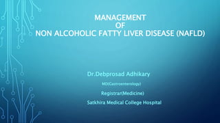 MANAGEMENT
OF
NON ALCOHOLIC FATTY LIVER DISEASE (NAFLD)
Dr.Debprosad Adhikary
MD(Gastroenterology)
Registrar(Medicine)
Satkhira Medical College Hospital
 