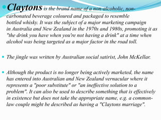 Claytonsis the brand name of a non-alcoholic, non-
carbonated beverage coloured and packaged to resemble
bottled whisky. ...