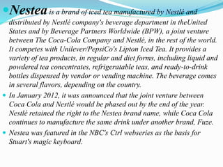 Nesteais a brand of iced tea manufactured by Nestlé and
distributed by Nestlé company's beverage department in theUnited
...