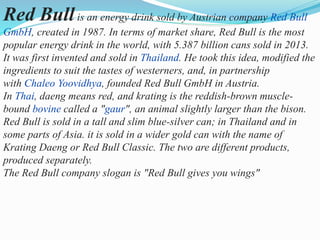 Red Bullis an energy drink sold by Austrian company Red Bull
GmbH, created in 1987. In terms of market share, Red Bull is ...