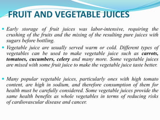 FRUIT AND VEGETABLE JUICES
 Early storage of fruit juices was labor-intensive, requiring the
crushing of the fruits and t...