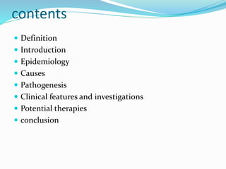 contents
 Definition
 Introduction
 Epidemiology
 Causes
 Pathogenesis
 Clinical features and investigations
 Potential therapies
 conclusion
 