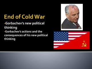 •Gorbachev’s new political
thinking
•Gorbachev’s actions and the
consequences of his new political
thinking
 