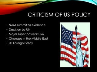 CRITICISM OF US POLICY
• NAM summit as evidence
• Decision by UN
• Major super powers: USA
• Changes in the Middle East
• US Foreign Policy
 