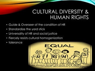 CULTURAL DIVERSITY &
HUMAN RIGHTS
• Guide & Overseer of the condition of HR
• Standardize the yard stick
• Universality of HR and social justice
• Fiercely resists cultural homogenization
• tolerance
 