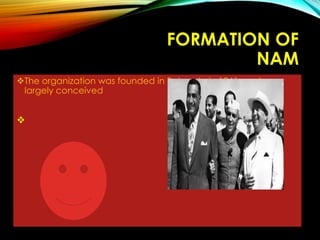 FORMATION OF
NAM
The organization was founded in Belgrade in 1961, and was
largely conceived

 