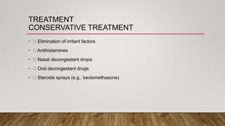 TREATMENT
CONSERVATIVE TREATMENT
• Elimination of irritant factors
• Antihistamines
• Nasal decongestant drops
• Oral decongestant drugs
• Steroids sprays (e.g., beclomethasone)
 