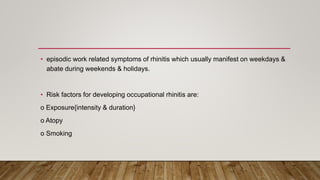 • episodic work related symptoms of rhinitis which usually manifest on weekdays &
abate during weekends & holidays.
• Risk factors for developing occupational rhinitis are:
o Exposure{intensity & duration}
o Atopy
o Smoking
 
