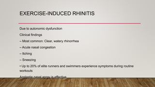 EXERCISE-INDUCED RHINITIS
Due to autonomic dysfunction
Clinical findings
– Most common: Clear, watery rhinorrhea
– Acute nasal congestion
– Itching
– Sneezing
• Up to 20% of elite runners and swimmers experience symptoms during routine
workouts
Azelastie nasal apray is effective
 