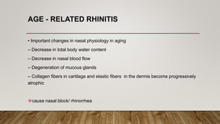 AGE - RELATED RHINITIS
• Important changes in nasal physiology in aging
– Decrease in total body water content
– Decrease in nasal blood flow
– Degeneration of mucous glands
– Collagen fibers in cartilage and elastic fibers in the dermis become progressively
atrophic
cause nasal block/ rhinorrhea
 