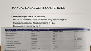 TOPICAL NASAL CORTICOSTEROIDS
• Different preparations are available
• How to use::point the nozzle upwrds and away from the septum
• Fluticasone propionate &beclomethasone--> FDA
• Budesonide--> pregnancy, cat B
 