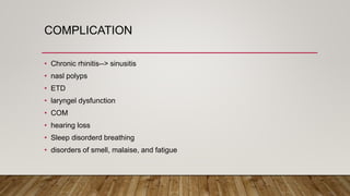 COMPLICATION
• Chronic rhinitis--> sinusitis
• nasl polyps
• ETD
• laryngel dysfunction
• COM
• hearing loss
• Sleep disorderd breathing
• disorders of smell, malaise, and fatigue
 