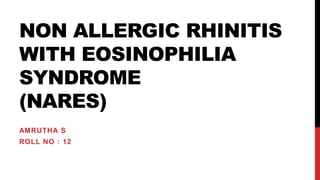 NON ALLERGIC RHINITIS
WITH EOSINOPHILIA
SYNDROME
(NARES)
AMRUTHA S
ROLL NO : 12
 