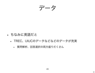 データ



• ちなみに英語だと
 •   TREC、UIUCのデータなどなどのデータが充実

     •   質問解析、回答選択の両方盛りだくさん




                    49
                                49
 