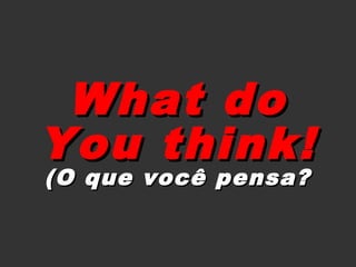 What do
You think!
(O que você pensa?