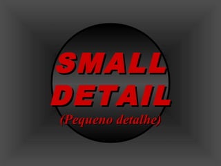 SMALL
DETAIL
(Pequeno detalhe)