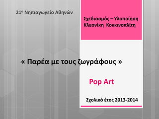 « Παρέα με τους ζωγράφους »
21ο Νηπιαγωγείο Αθηνών
Σχολικό έτος 2013-2014
Pop Art
Σχεδιασμός – Υλοποίηση
Κλεονίκη Κοκκινοπλίτη
 