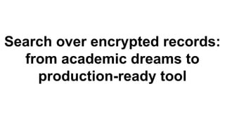 Search over encrypted records:
from academic dreams to
production-ready tool
 