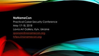 NoNameCon
Practical Cyber-Security Conference
May 17-18, 2018
Lavra Art Gallery, Kyiv, Ukraine
sponsors@nonamecon.org
https://nonamecon.org
 