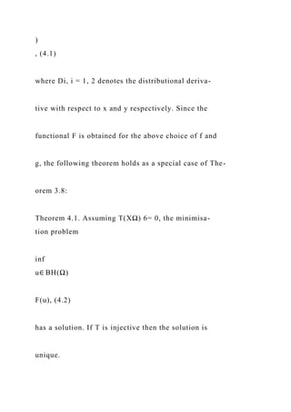 )
, (4.1)
where Di, i = 1, 2 denotes the distributional deriva-
tive with respect to x and y respectively. Since the
functional F is obtained for the above choice of f and
g, the following theorem holds as a special case of The-
orem 3.8:
Theorem 4.1. Assuming T(XΩ) 6= 0, the minimisa-
tion problem
inf
u∈ BH(Ω)
F(u), (4.2)
has a solution. If T is injective then the solution is
unique.
 