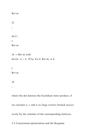 Rn×m
)2
,
div2 :
(
Rn×m
)4 → Rn×m with
div2w ·u = w ·∇ 2u, ∀ u ∈ Rn×m, w ∈
(
Rn×m
)4
,
where the dot denotes the Euclidean inner product, if
we consider u, v and w as large vectors formed succes-
sively by the columns of the corresponding matrices.
5.2 Constrained optimisation and the Bregman
 