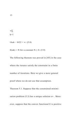 13
∞∑
k=1
‖Auk − b‖22 < ∞. (5.8)
E(uk) < N for a constant N ≥ 0. (5.9)
The following theorem was proved in [45] in the case
where the iterates satisfy the constraint in a finite
number of iterations. Here we give a more general
proof where we do not use that assumption.
Theorem 5.1. Suppose that the constrained minimi-
sation problem (5.3) has a unique solution u∗ . More-
over, suppose that the convex functional E is positive
 