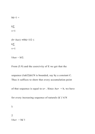bk+1 =
k∑
ν=1
(b−Auν) ⇒‖bk+1‖2 ≤
k∑
ν=1
‖Auν − b‖2.
From (5.9) and the coercivity of E we get that the
sequence (‖uk‖2)k∈ N is bounded, say by a constant C.
Thus it suffices to show that every accumulation point
of that sequence is equal to u∗ . Since Au∗ = b, we have
for every increasing sequence of naturals (k`)`∈ N
λ
2
‖Au∗ − bk`‖
 