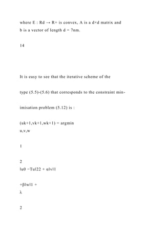 where E : Rd → R+ is convex, A is a d×d matrix and
b is a vector of length d = 7nm.
14
It is easy to see that the iterative scheme of the
type (5.5)-(5.6) that corresponds to the constraint min-
imisation problem (5.12) is :
(uk+1,vk+1,wk+1) = argmin
u,v,w
1
2
‖u0 −Tu‖22 + α‖v‖1
+β‖w‖1 +
λ
2
 