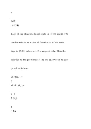 a
‖a‖2
. (5.24)
Each of the objective functionals in (5.18) and (5.19)
can be written as a sum of functionals of the same
type in (5.23) where n = 2, 4 respectively. Thus the
solution to the problems (5.18) and (5.19) can be com-
puted as follows:
vk+1(i,j) =
(
vk+11 (i,j),v
k+1
2 (i,j)
)
= Sα
 