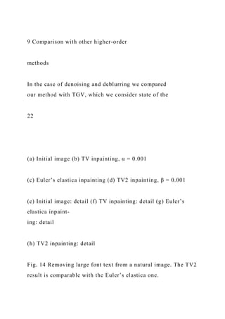 9 Comparison with other higher-order
methods
In the case of denoising and deblurring we compared
our method with TGV, which we consider state of the
22
(a) Initial image (b) TV inpainting, α = 0.001
(c) Euler’s elastica inpainting (d) TV2 inpainting, β = 0.001
(e) Initial image: detail (f) TV inpainting: detail (g) Euler’s
elastica inpaint-
ing: detail
(h) TV2 inpainting: detail
Fig. 14 Removing large font text from a natural image. The TV2
result is comparable with the Euler’s elastica one.
 