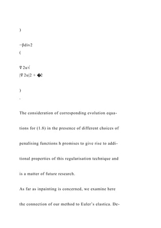 )
−βdiv2
(
∇ 2u√
|∇ 2u|2 + �2
)
.
The consideration of corresponding evolution equa-
tions for (1.8) in the presence of different choices of
penalising functions h promises to give rise to addi-
tional properties of this regularisation technique and
is a matter of future research.
As far as inpainting is concerned, we examine here
the connection of our method to Euler’s elastica. De-
 