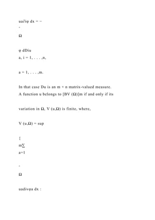 ua∂iφ dx = −
ˆ
Ω
φ dDiu
a, i = 1, . . . ,n,
a = 1, . . . ,m.
In that case Du is an m × n matrix-valued measure.
A function u belongs to [BV (Ω)]m if and only if its
variation in Ω, V (u,Ω) is finite, where,
V (u,Ω) = sup
{
m∑
a=1
ˆ
Ω
uadivφa dx :
 