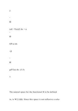 2
ˆ
Ω
(u0 −T(u))2 dx + α
ˆ
Ω
f(∇ u) dx
+β
ˆ
Ω
g(∇ 2u) dx. (3.5)
7
The natural space for the functional H to be defined
in, is W2,1(Ω). Since this space is not reflexive a solu-
 